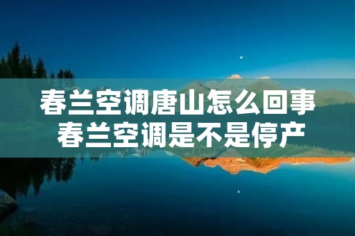 春兰空调唐山怎么回事 春兰空调是不是停产了