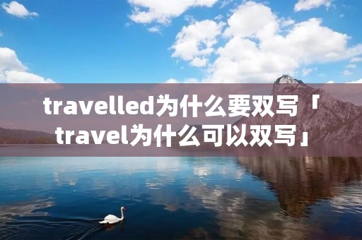 travelled为什么要双写「travel为什么可以双写」