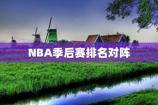 NBA季后赛排名对阵:全面解析 NBA季后赛排名对阵:全面解析