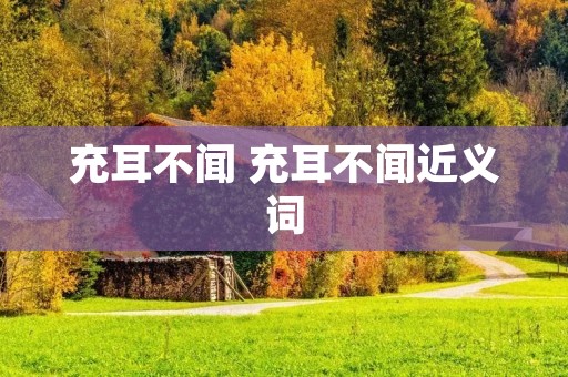 充耳不闻 充耳不闻近义词 充耳不闻 充耳不闻近义词