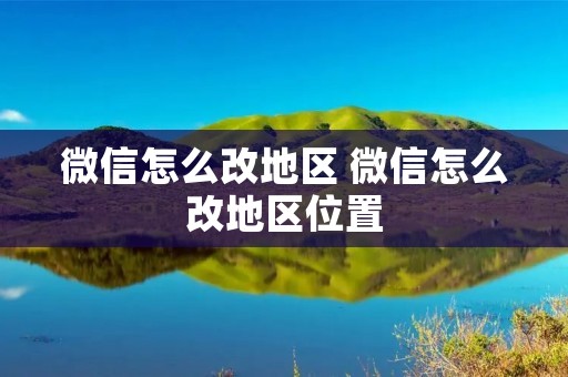 微信怎么改地区 微信怎么改地区位置