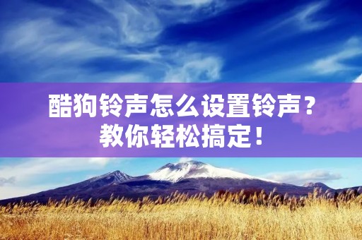 酷狗**怎么设置**?教你轻松搞定! 酷狗**怎么设置**?教你轻松搞定!