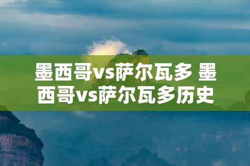 墨西哥vs萨尔瓦多 墨西哥vs萨尔瓦多历史比分