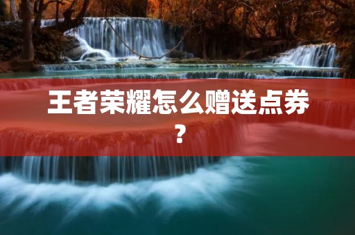 王者荣耀怎么赠送点券? 王者荣耀怎么赠送点券?