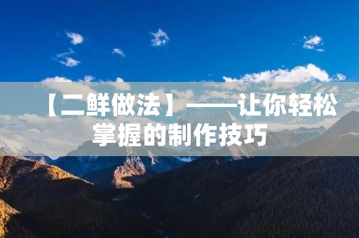 【二鲜做法】——让你轻松掌握的制作技巧 【二鲜做法】——让你轻松掌握的制作技巧