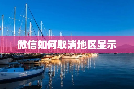 微信如何取消地区显示:详细步骤与注意事项 微信如何取消地区显示:详细步骤与注意事项