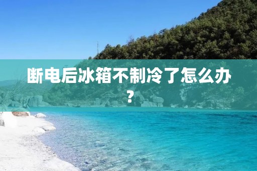 断电后冰箱不制冷了怎么办? 断电后冰箱不制冷了怎么办?