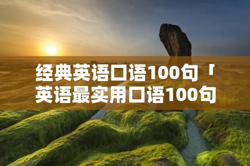 经典英语口语100句「英语最实用口语100句」