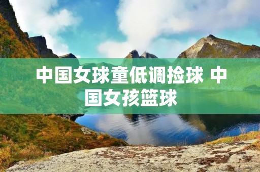 中国女球童低调捡球 中国女孩篮球