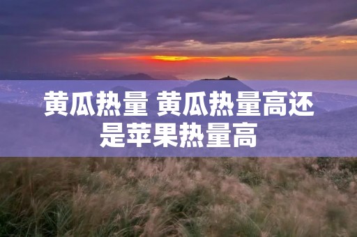 黄瓜热量 黄瓜热量高还是苹果热量高 黄瓜热量 黄瓜热量高还是苹果热量高