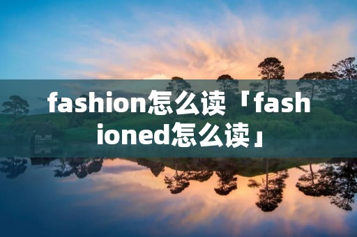 fashion怎么读「fashioned怎么读」