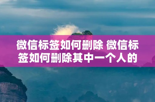 微信标签如何删除 微信标签如何删除其中一个人的名字