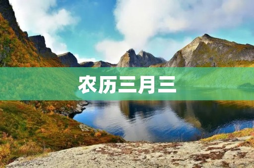 农历三月三:探寻中国传统节日的文化内涵