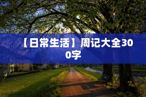 【日常生活】周记大全300字 【日常生活】周记大全300字