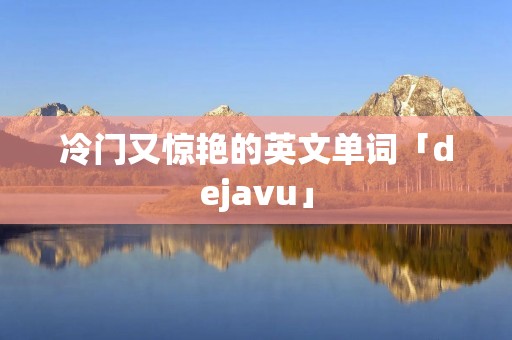 冷门又惊艳的英文单词「dejavu」