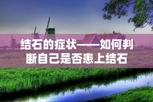 结石的症状——如何判断自己是否患上结石 结石的症状——如何判断自己是否患上结石