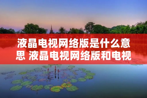 液晶电视网络版是什么意思 液晶电视网络版和电视版的区别是什么