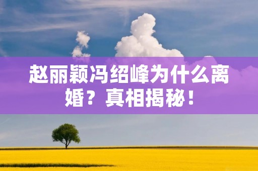 赵丽颖冯绍峰为什么离婚？真相揭秘！