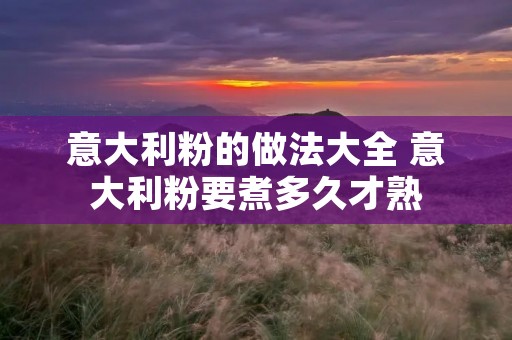 意大利粉的做法大全 意大利粉要煮多久才熟 意大利粉的做法大全 意大利粉要煮多久才熟