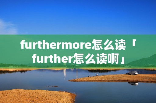 furthermore怎么读「further怎么读啊」