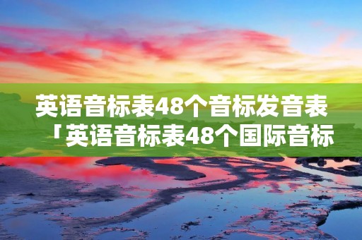 英语音标表48个音标发音表「英语音标表48个国际音标发音表」