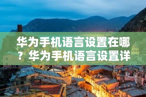 华为手机语言设置在哪?华为手机语言设置详解 华为手机语言设置在哪?华为手机语言设置详解