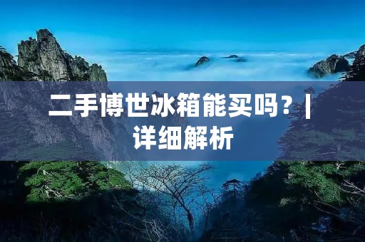 二手博世冰箱能买吗？| 详细解析