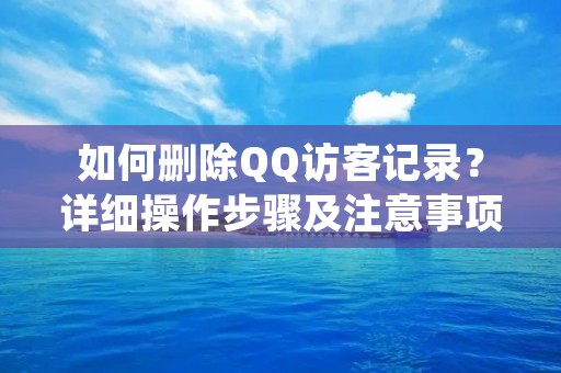 如何删除QQ访客记录？详细操作步骤及注意事项