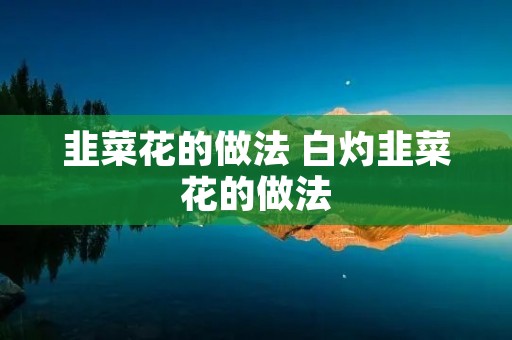 韭菜花的做法 白灼韭菜花的做法 韭菜花的做法 白灼韭菜花的做法
