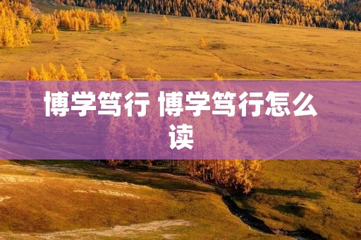 博学笃行 博学笃行怎么读