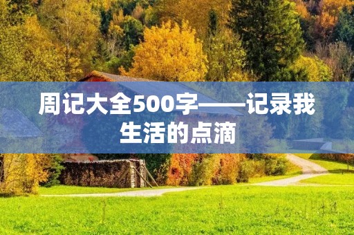 周记大全500字——记录我生活的点滴 周记大全500字——记录我生活的点滴