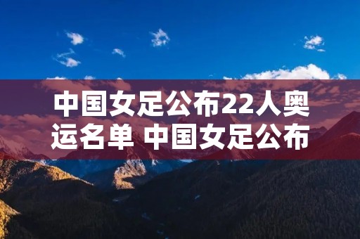 中国女足公布22人奥运名单 中国女足公布22人奥运名单植牙时松牙要拔掉吗