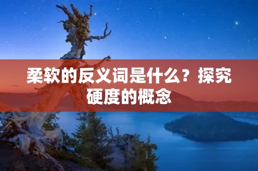 柔软的反义词是什么？探究硬度的概念