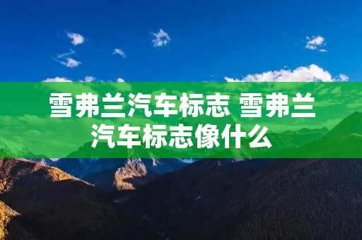 雪弗兰汽车标志 雪弗兰汽车标志像什么 雪弗兰汽车标志 雪弗兰汽车标志像什么