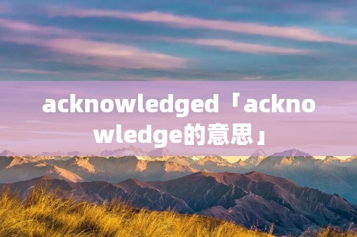 acknowledged「acknowledge的意思」 acknowledged「acknowledge的意思」
