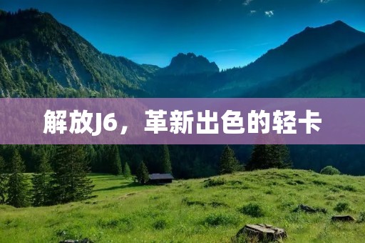 解放J6，革新出色的轻卡