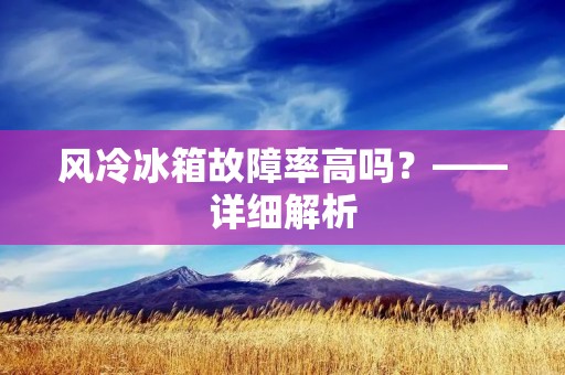 风冷冰箱故障率高吗?——详细解析 风冷冰箱故障率高吗?——详细解析