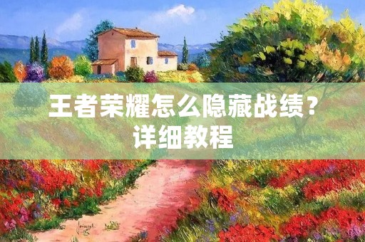 王者荣耀怎么隐藏战绩?详细教程 王者荣耀怎么隐藏战绩?详细教程