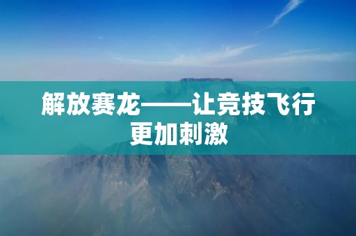 解放赛龙——让竞技飞行更加**
