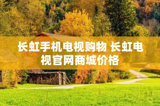 长虹手机电视购物 长虹电视官网商城价格
