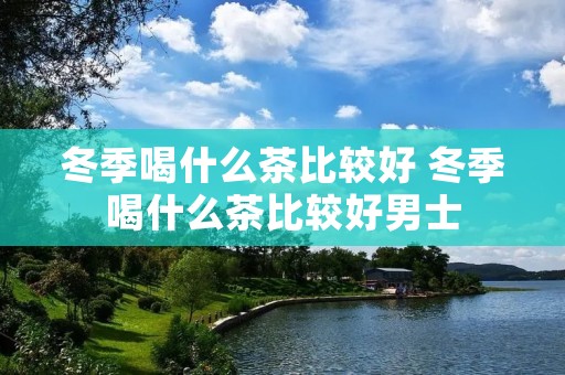 冬季喝什么茶比较好 冬季喝什么茶比较好男士