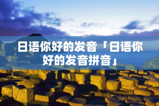 日语你好的发音「日语你好的发音拼音」 日语你好的发音「日语你好的发音拼音」