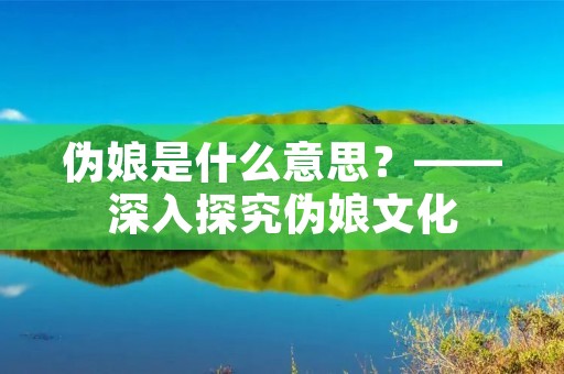 伪娘是什么意思？——深入探究伪娘文化