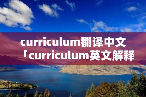 curriculum翻译中文「curriculum英文解释」 curriculum翻译中文「curriculum英文解释」