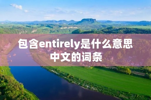包含entirely是什么意思中文的词条 包含entirely是什么意思中文的词条