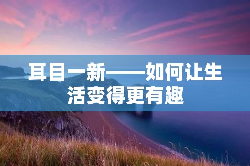 耳目一新——如何让生活变得更有趣