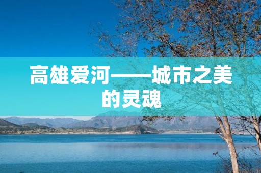 高雄爱河——城市之美的灵魂 高雄爱河——城市之美的灵魂