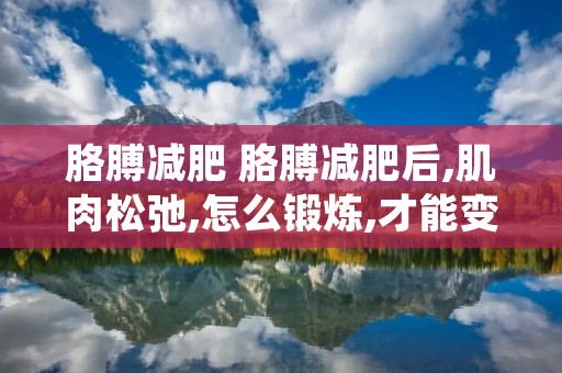 胳膊减肥 胳膊减肥后,肌肉松弛,怎么锻炼,才能变得紧致匀称