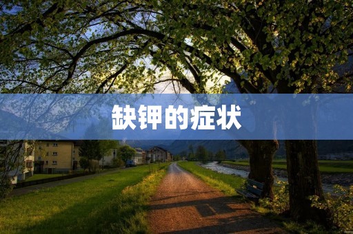 缺钾的症状:了解缺钾引起的身体反应 缺钾的症状:了解缺钾引起的身体反应