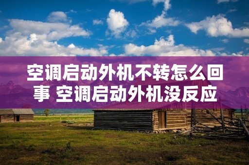 空调启动外机不转怎么回事 空调启动外机没反应 空调启动外机不转怎么回事 空调启动外机没反应